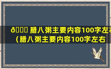 🍁 腊八粥主要内容100字左右（腊八粥主要内容100字左右 🦊 是什么）